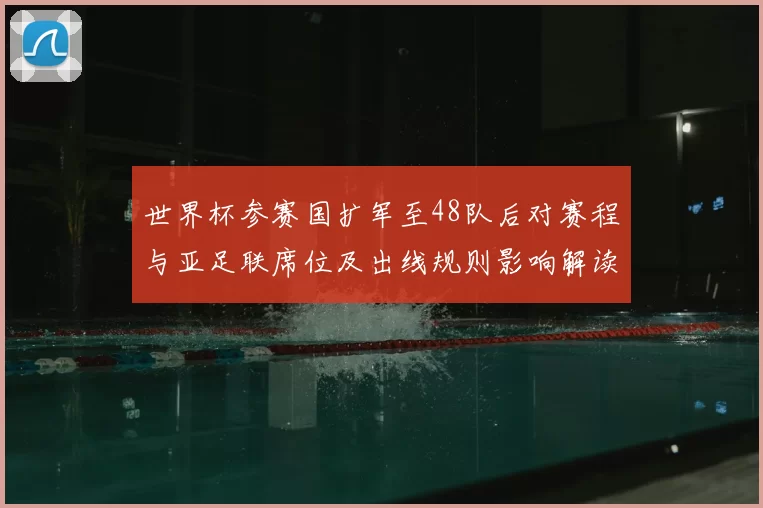 世界杯参赛国扩军至48队后对赛程与亚足联席位及出线规则影响解读
