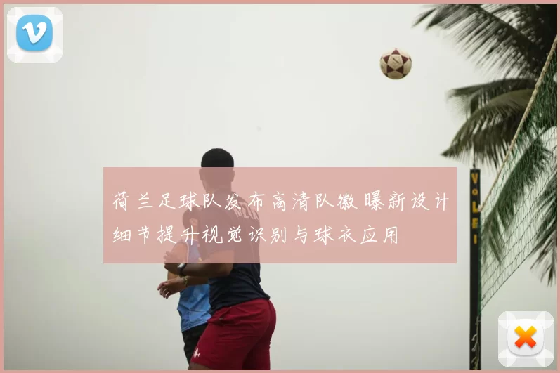 荷兰足球队发布高清队徽 曝新设计细节提升视觉识别与球衣应用