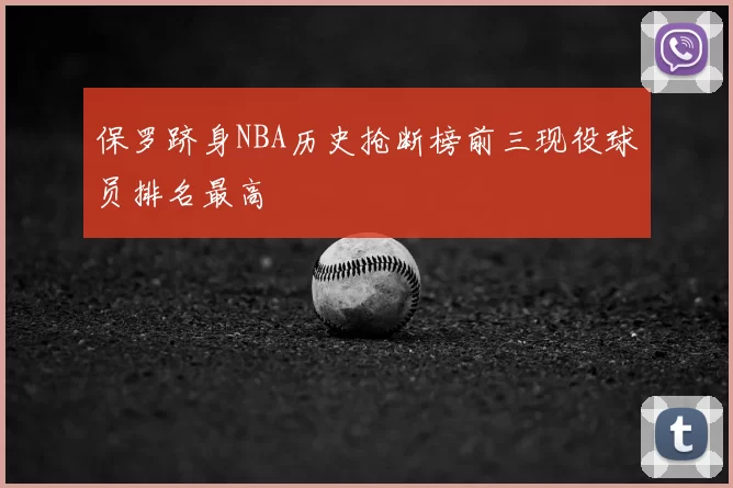 保罗跻身NBA历史抢断榜前三现役球员排名最高