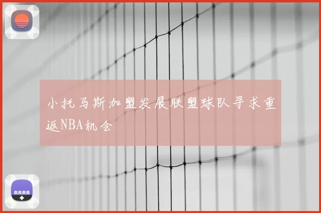 小托马斯加盟发展联盟球队寻求重返NBA机会