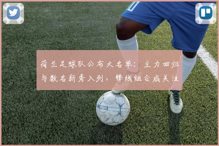 荷兰足球队公布大名单：主力回归与数名新秀入列，锋线组合成关注焦点