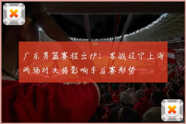 广东男篮赛程出炉：客战辽宁上海两场对决将影响季后赛形势