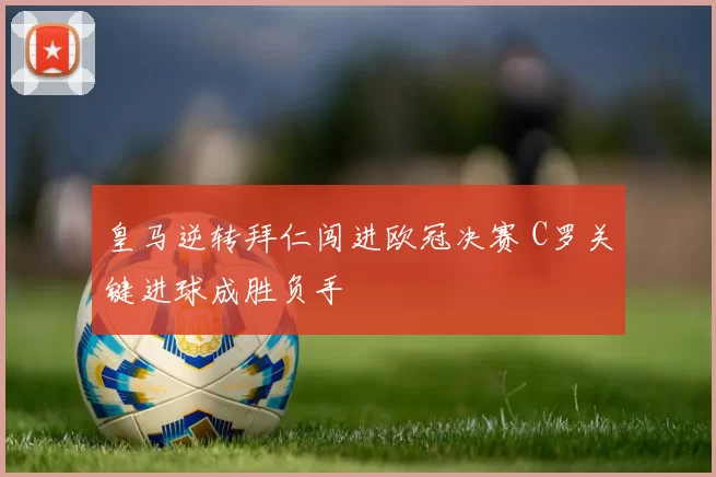 皇马逆转拜仁闯进欧冠决赛 C罗关键进球成胜负手