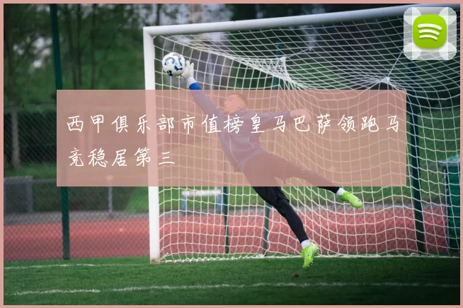 西甲俱乐部市值榜皇马巴萨领跑马竞稳居第三