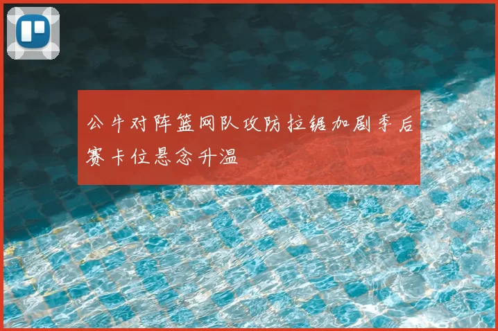 公牛对阵篮网队攻防拉锯加剧季后赛卡位悬念升温