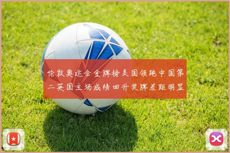 伦敦奥运会金牌榜美国领跑中国第二英国主场成绩回升奖牌差距明显