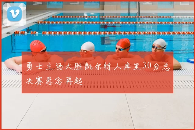 勇士主场大胜凯尔特人库里30分总决赛悬念再起