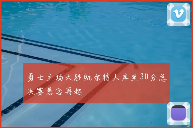 勇士主场大胜凯尔特人库里30分总决赛悬念再起